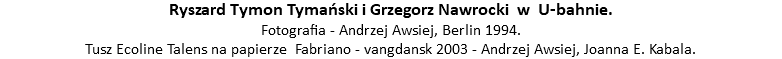 Ryszard Tymon Tymański i Grzegorz Nawrocki w U-bahnie. Fotografia - Andrzej Awsiej, Berlin 1994. Tusz Ecoline Talens na papierze Fabriano - vangdansk 2003 - Andrzej Awsiej, Joanna E. Kabala.
